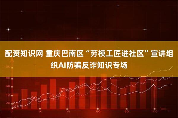 配资知识网 重庆巴南区“劳模工匠进社区”宣讲组织AI防骗反诈知识专场