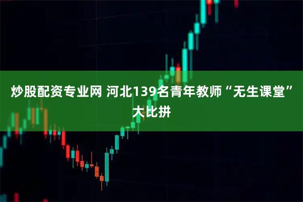 炒股配资专业网 河北139名青年教师“无生课堂”大比拼