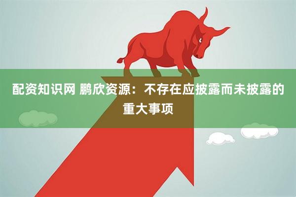 配资知识网 鹏欣资源：不存在应披露而未披露的重大事项