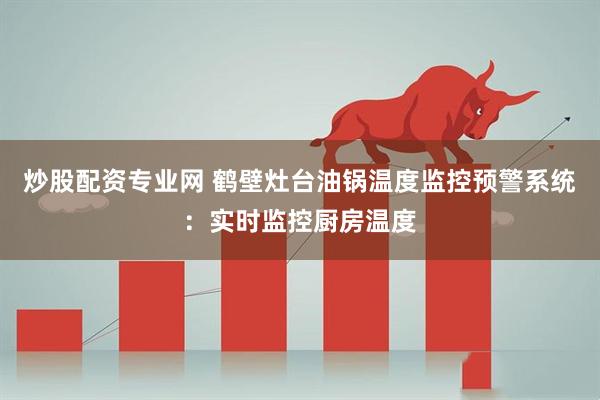 炒股配资专业网 鹤壁灶台油锅温度监控预警系统：实时监控厨房温度