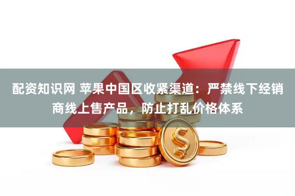 配资知识网 苹果中国区收紧渠道:严禁线下经销商线上售产品,防止打乱价格体系