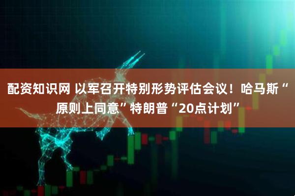 配资知识网 以军召开特别形势评估会议！哈马斯“原则上同意”特朗普“20点计划”