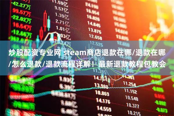 炒股配资专业网 steam商店退款在哪/退款在哪/怎么退款/退款流程详解！最新退款教程包教会