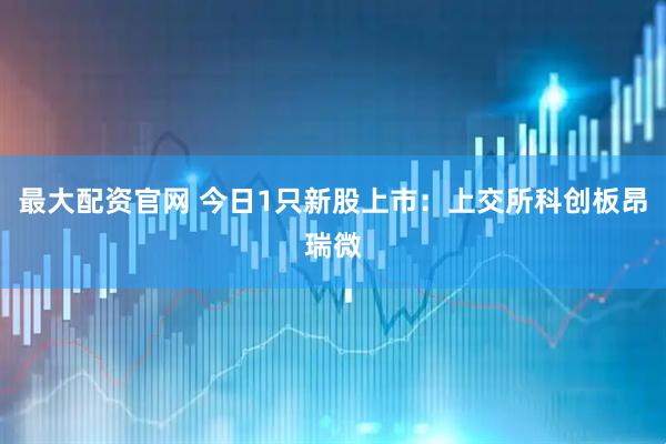 最大配资官网 今日1只新股上市：上交所科创板昂瑞微