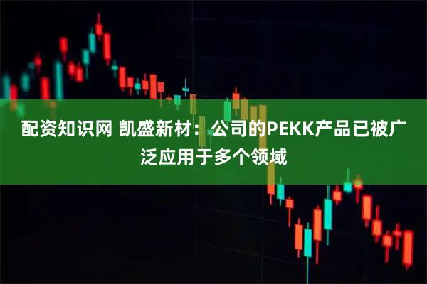 配资知识网 凯盛新材：公司的PEKK产品已被广泛应用于多个领域