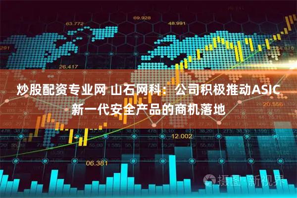 炒股配资专业网 山石网科：公司积极推动ASIC新一代安全产品的商机落地