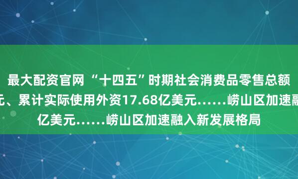 最大配资官网 “十四五”时期社会消费品零售总额增至490.1亿元、累计实际使用外资17.68亿美元……崂山区加速融入新发展格局