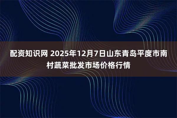 配资知识网 2025年12月7日山东青岛平度市南村蔬菜批发市场价格行情