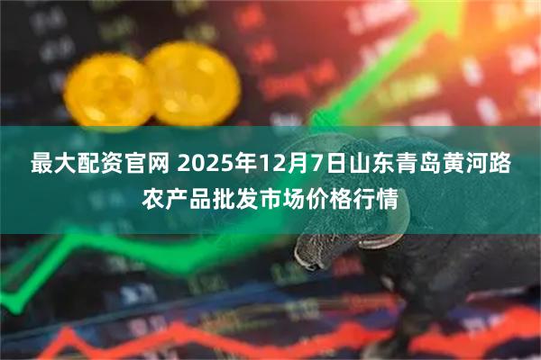 最大配资官网 2025年12月7日山东青岛黄河路农产品批发市场价格行情