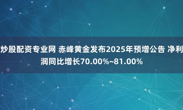 炒股配资专业网 赤峰黄金发布2025年预增公告 净利润同比增长70.00%~81.00%