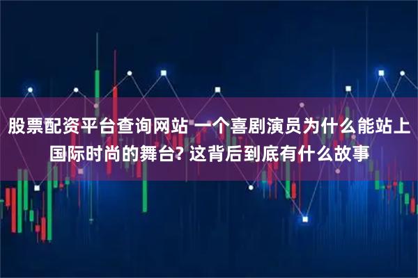 股票配资平台查询网站 一个喜剧演员为什么能站上国际时尚的舞台? 这背后到底有什么故事