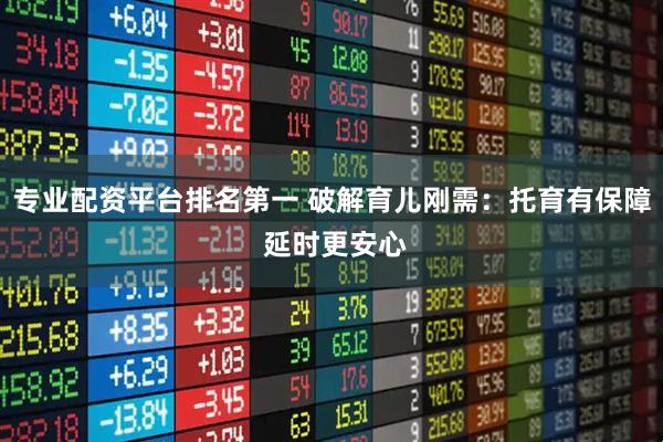 专业配资平台排名第一 破解育儿刚需：托育有保障 延时更安心