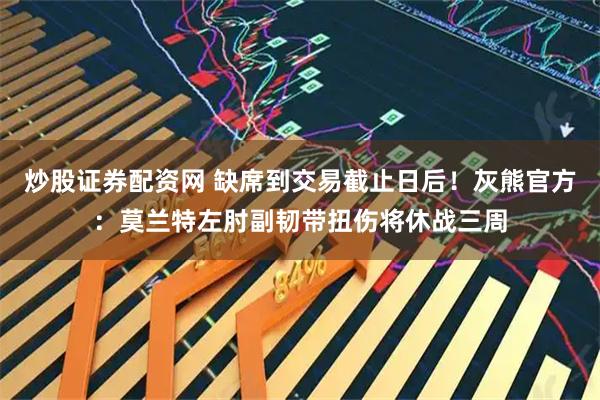 炒股证券配资网 缺席到交易截止日后！灰熊官方：莫兰特左肘副韧带扭伤将休战三周