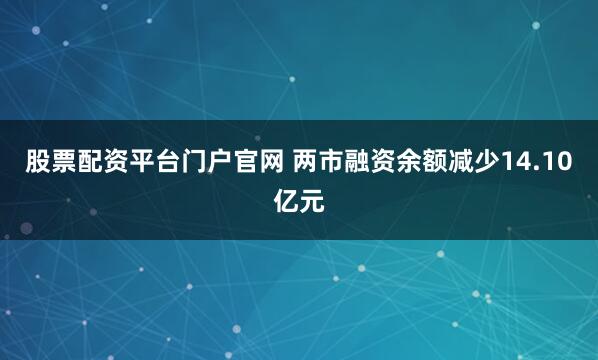 股票配资平台门户官网 两市融资余额减少14.10亿元