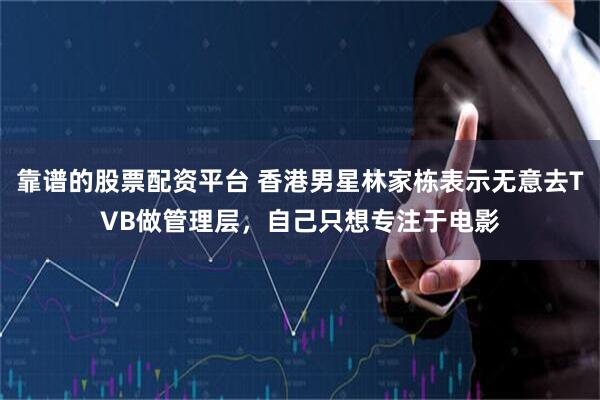 靠谱的股票配资平台 香港男星林家栋表示无意去TVB做管理层，自己只想专注于电影
