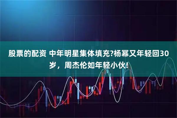股票的配资 中年明星集体填充?杨幂又年轻回30岁，周杰伦如年轻小伙!