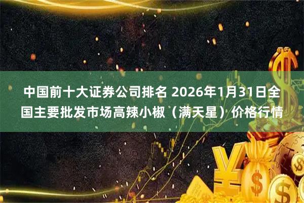 中国前十大证券公司排名 2026年1月31日全国主要批发市场高辣小椒（满天星）价格行情