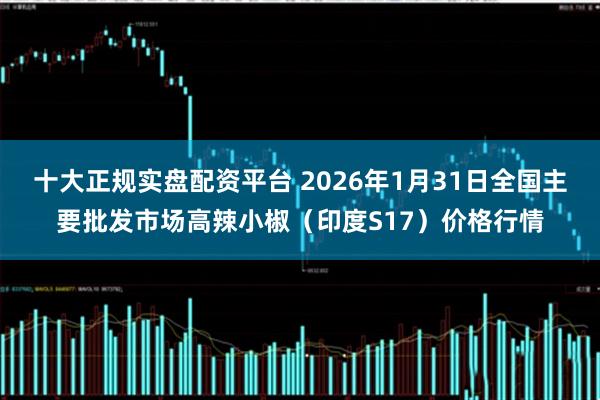 十大正规实盘配资平台 2026年1月31日全国主要批发市场高辣小椒（印度S17）价格行情
