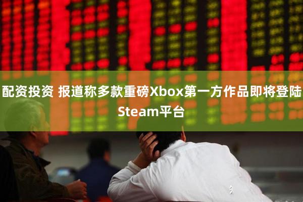 配资投资 报道称多款重磅Xbox第一方作品即将登陆Steam平台