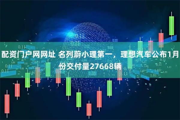 配资门户网网址 名列蔚小理第一，理想汽车公布1月份交付量27668辆