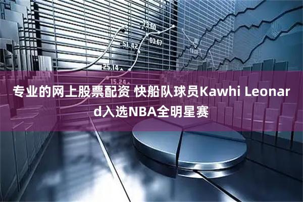专业的网上股票配资 快船队球员Kawhi Leonard入选NBA全明星赛