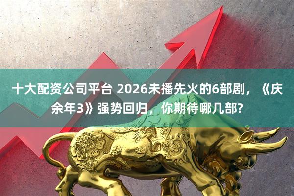 十大配资公司平台 2026未播先火的6部剧，《庆余年3》强势回归，你期待哪几部?