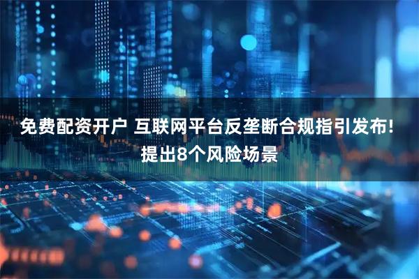 免费配资开户 互联网平台反垄断合规指引发布! 提出8个风险场景