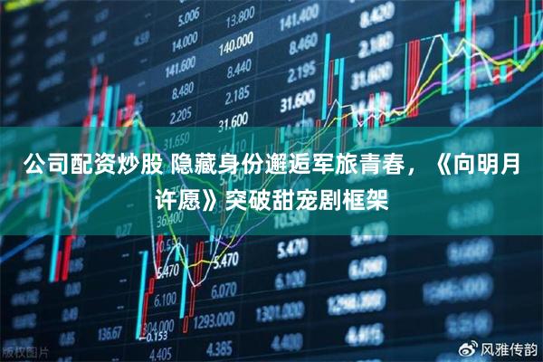 公司配资炒股 隐藏身份邂逅军旅青春，《向明月许愿》突破甜宠剧框架