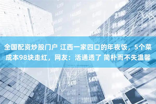 全国配资炒股门户 江西一家四口的年夜饭,5个菜成本98块走红,网友:活通透了 简朴而不失温馨