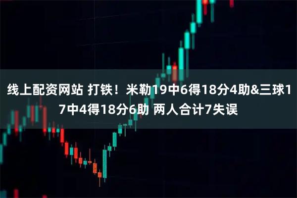 线上配资网站 打铁！米勒19中6得18分4助&三球17中4得18分6助 两人合计7失误