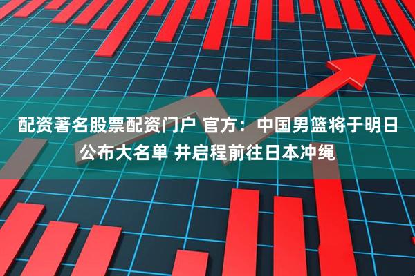配资著名股票配资门户 官方：中国男篮将于明日公布大名单 并启程前往日本冲绳