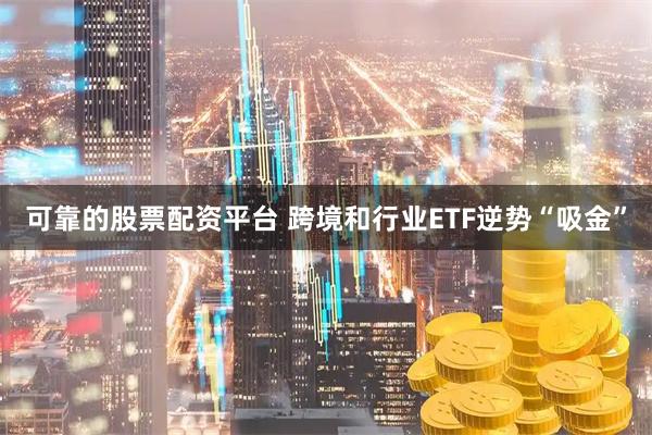可靠的股票配资平台 跨境和行业ETF逆势“吸金”