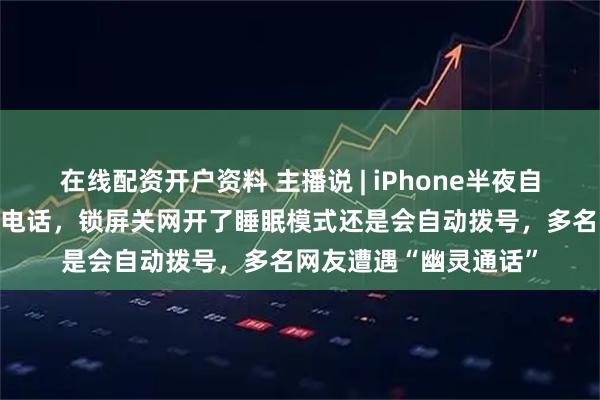 在线配资开户资料 主播说 | iPhone半夜自动给陌生人打47分钟电话，锁屏关网开了睡眠模式还是会自动拨号，多名网友遭遇“幽灵通话”
