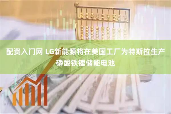 配资入门网 LG新能源将在美国工厂为特斯拉生产磷酸铁锂储能电池