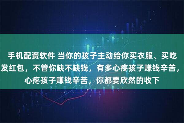 手机配资软件 当你的孩子主动给你买衣服、买吃的，或者主动给你发红包，不管你缺不缺钱，有多心疼孩子赚钱辛苦，你都要欣然的收下