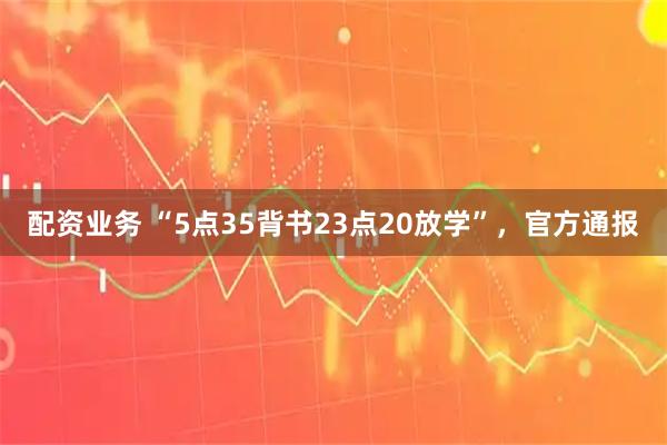 配资业务 “5点35背书23点20放学”，官方通报