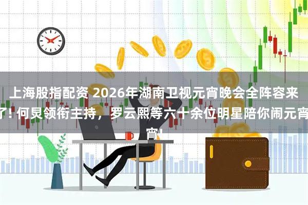 上海股指配资 2026年湖南卫视元宵晚会全阵容来了! 何炅领衔主持，罗云熙等六十余位明星陪你闹元宵!