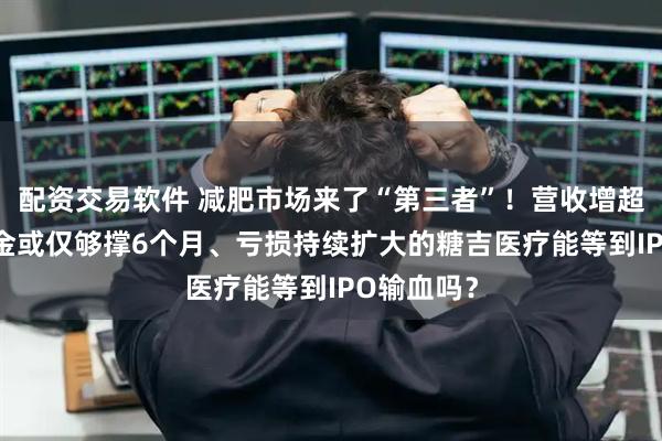 配资交易软件 减肥市场来了“第三者”！营收增超5倍 但现金或仅够撑6个月、亏损持续扩大的糖吉医疗能等到IPO输血吗？
