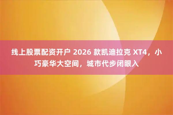 线上股票配资开户 2026 款凯迪拉克 XT4，小巧豪华大空间，城市代步闭眼入