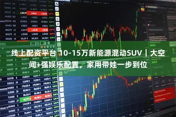 线上配资平台 10-15万新能源混动SUV｜大空间+强娱乐配置，家用带娃一步到位