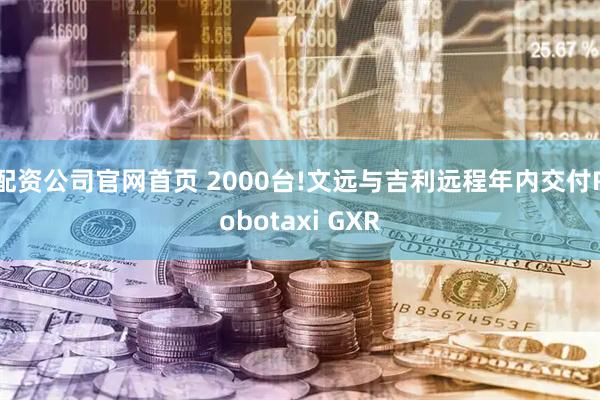 配资公司官网首页 2000台!文远与吉利远程年内交付Robotaxi GXR