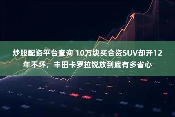 炒股配资平台查询 10万块买合资SUV却开12年不坏，丰田卡罗拉锐放到底有多省心