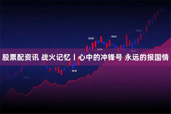 股票配资讯 战火记忆丨心中的冲锋号 永远的报国情