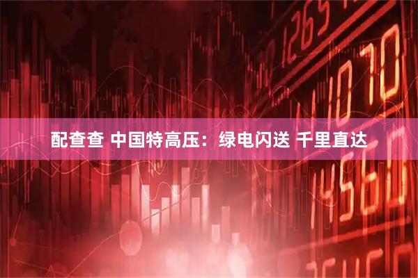 配查查 中国特高压：绿电闪送 千里直达