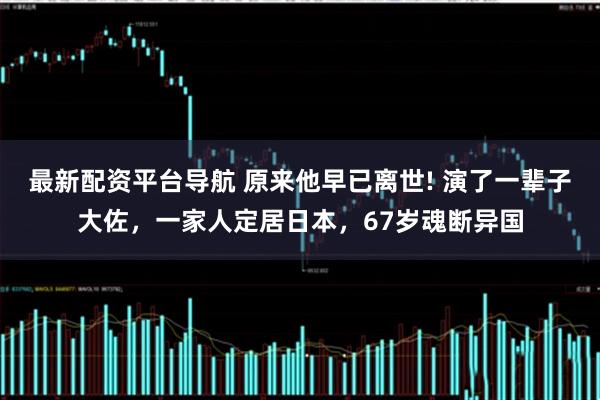 最新配资平台导航 原来他早已离世! 演了一辈子大佐，一家人定居日本，67岁魂断异国