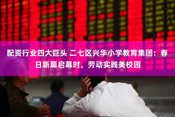 配资行业四大巨头 二七区兴华小学教育集团：春日新篇启幕时，劳动实践美校园