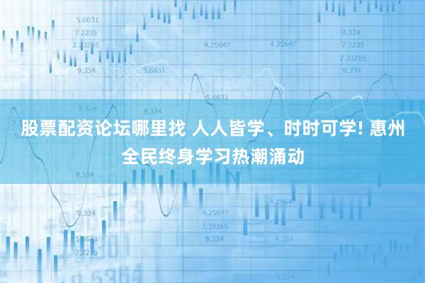 股票配资论坛哪里找 人人皆学、时时可学! 惠州全民终身学习热潮涌动