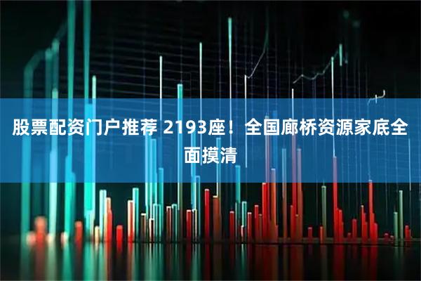 股票配资门户推荐 2193座!全国廊桥资源家底全面摸清