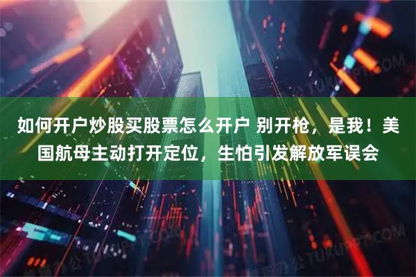 如何开户炒股买股票怎么开户 别开枪，是我！美国航母主动打开定位，生怕引发解放军误会