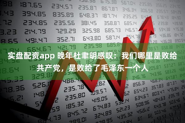 实盘配资app 晚年杜聿明感叹:我们哪里是败给共产党,是败给了毛泽东一个人